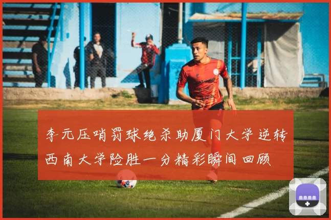李元压哨罚球绝杀助厦门大学逆转西南大学险胜一分精彩瞬间回顾