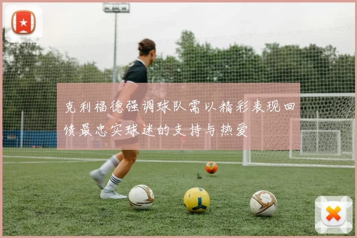 克利福德强调球队需以精彩表现回馈最忠实球迷的支持与热爱