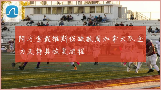 阿方索戴维斯伤缺数周加拿大队全力支持其恢复进程