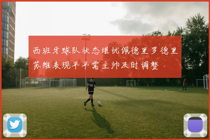 西班牙球队状态堪忧佩德里罗德里苏维表现平平需主帅及时调整