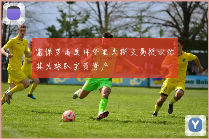 富保罗高度评价里夫斯交易提议称其为球队宝贵资产