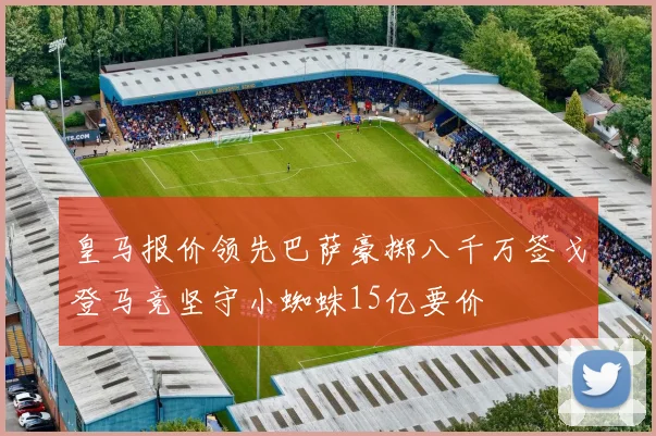 皇马报价领先巴萨豪掷八千万签戈登马竞坚守小蜘蛛15亿要价