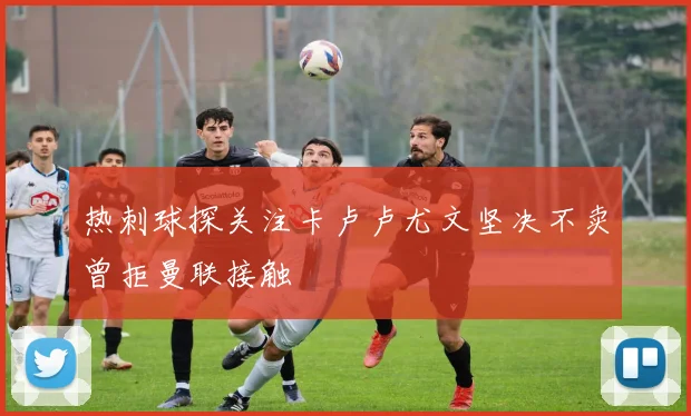 热刺球探关注卡卢卢尤文坚决不卖曾拒曼联接触