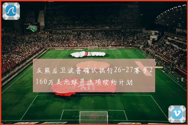 灰熊后卫波普确认执行26-27赛季2160万美元球员选项续约计划