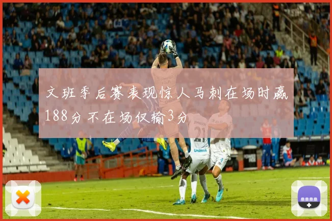 文班季后赛表现惊人马刺在场时赢188分不在场仅输3分
