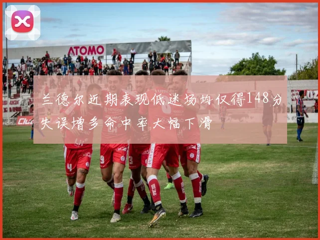 兰德尔近期表现低迷场均仅得148分失误增多命中率大幅下滑