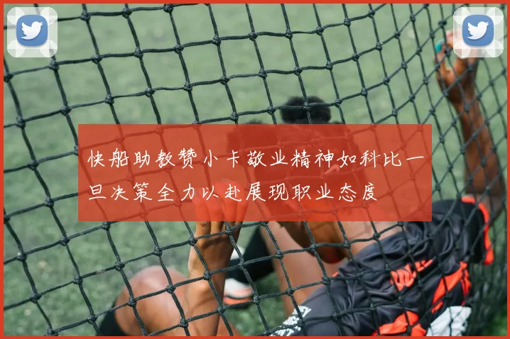 快船助教赞小卡敬业精神如科比一旦决策全力以赴展现职业态度