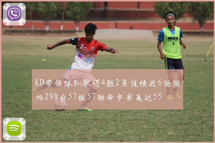 KD带领球队取得4胜2负佳绩近6场场均298分57板57助命中率高达55