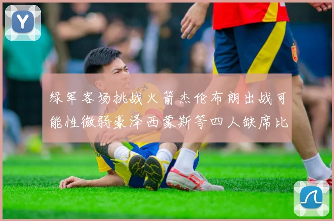 绿军客场挑战火箭杰伦布朗出战可能性微弱豪泽西蒙斯等四人缺席比赛
