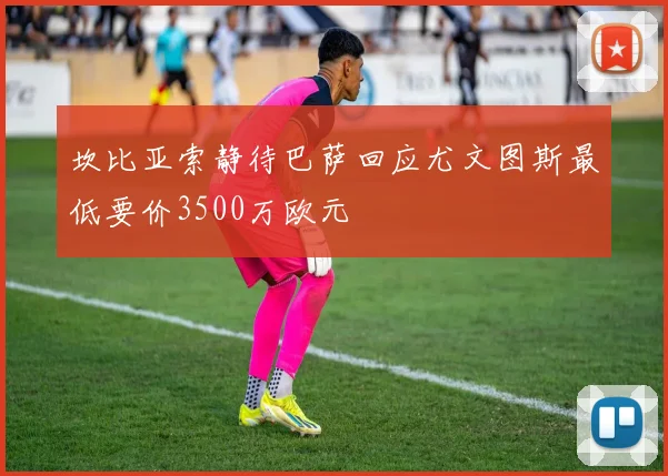 坎比亚索静待巴萨回应尤文图斯最低要价3500万欧元