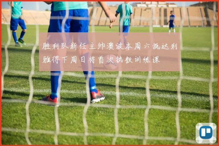 胜利队新任主帅澳波本周六抵达利雅得下周日将首次执教训练课