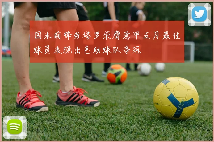 国米前锋劳塔罗荣膺意甲五月最佳球员表现出色助球队争冠