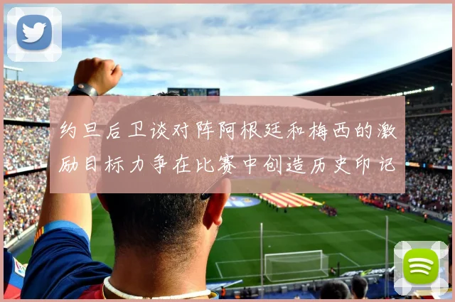 约旦后卫谈对阵阿根廷和梅西的激励目标力争在比赛中创造历史印记