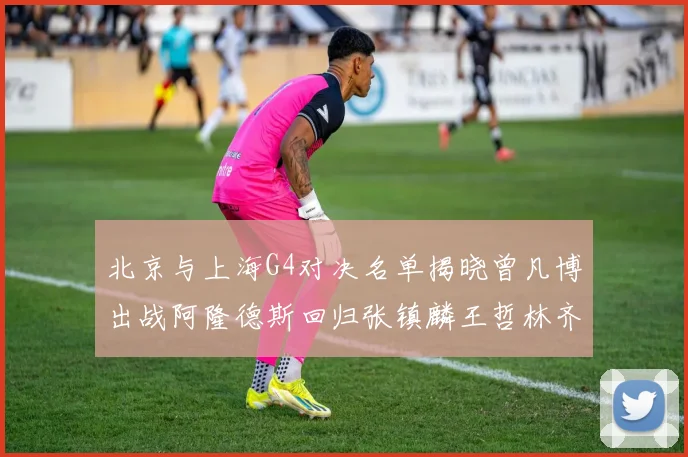 北京与上海G4对决名单揭晓曾凡博出战阿隆德斯回归张镇麟王哲林齐上阵