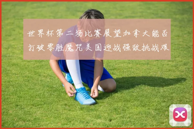 世界杯第二场比赛展望加拿大能否打破零胜魔咒美国迎战强敌挑战艰巨