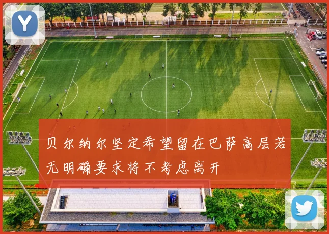 贝尔纳尔坚定希望留在巴萨高层若无明确要求将不考虑离开